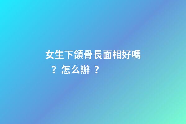 女生下頜骨長面相好嗎？怎么辦？